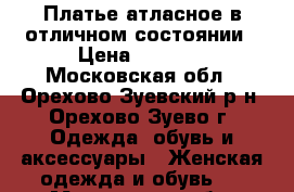 Платье атласное в отличном состоянии › Цена ­ 2 500 - Московская обл., Орехово-Зуевский р-н, Орехово-Зуево г. Одежда, обувь и аксессуары » Женская одежда и обувь   . Московская обл.